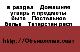  в раздел : Домашняя утварь и предметы быта » Постельное белье . Татарстан респ.